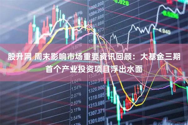 股升网 周末影响市场重要资讯回顾：大基金三期首个产业投资项目浮出水面