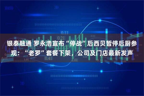 银泰融通 罗永浩宣布“停战”后西贝暂停后厨参观：“老罗”套餐下架，公司及门店最新发声