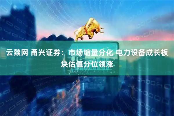 云燚网 甬兴证券：市场缩量分化 电力设备成长板块估值分位领涨