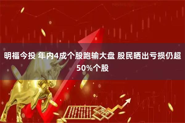 明福今投 年内4成个股跑输大盘 股民晒出亏损仍超50%个股
