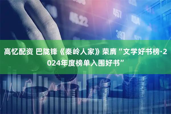 高忆配资 巴陇锋《秦岭人家》荣膺“文学好书榜·2024年度榜单入围好书”