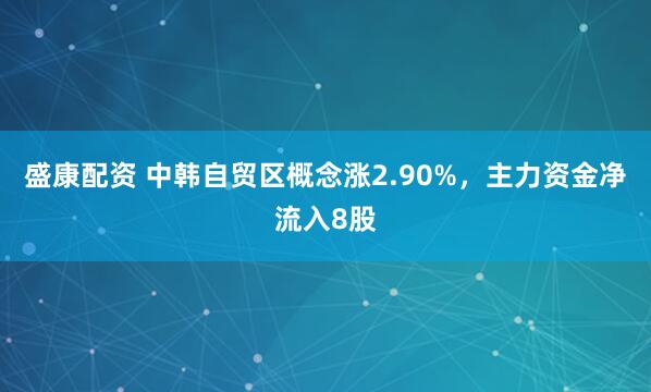 盛康配资 中韩自贸区概念涨2.90%，主力资金净流入8股