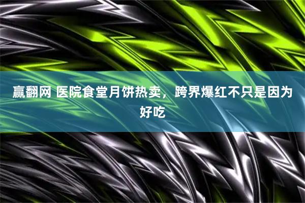 赢翻网 医院食堂月饼热卖，跨界爆红不只是因为好吃