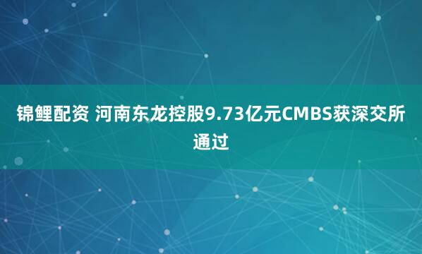 锦鲤配资 河南东龙控股9.73亿元CMBS获深交所通过