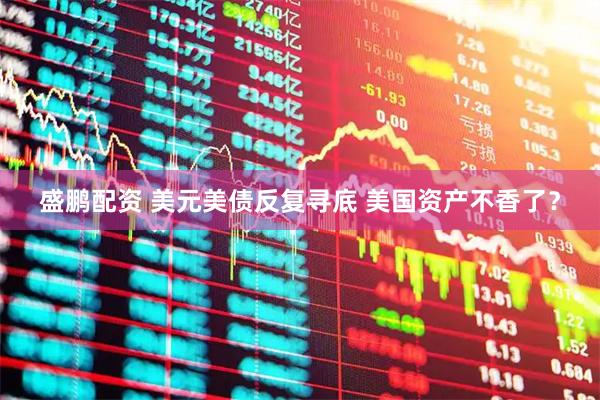 盛鹏配资 美元美债反复寻底 美国资产不香了？