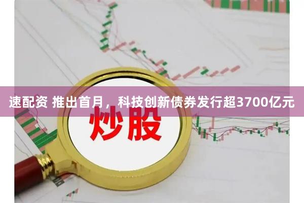 速配资 推出首月，科技创新债券发行超3700亿元