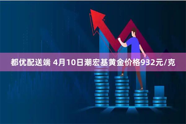 都优配送端 4月10日潮宏基黄金价格932元/克