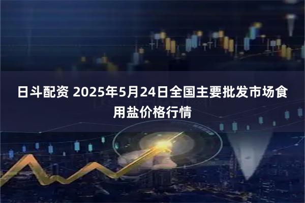 日斗配资 2025年5月24日全国主要批发市场食用盐价格行情