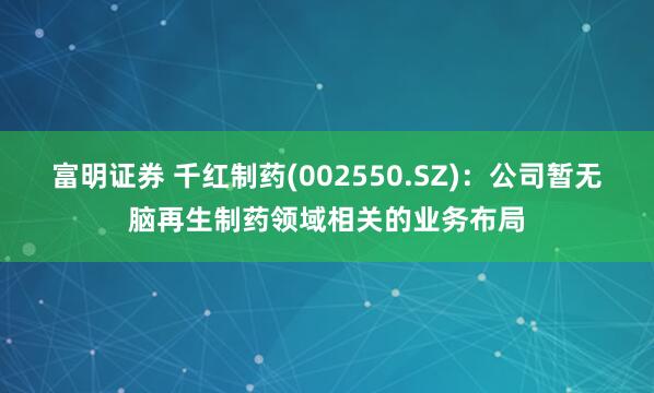 富明证券 千红制药(002550.SZ)：公司暂无脑再生制药领域相关的业务布局