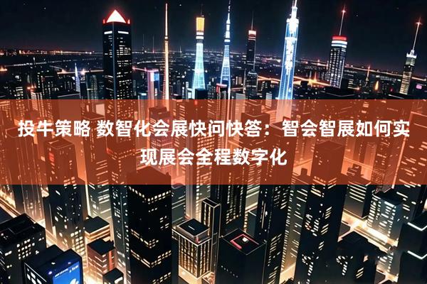 投牛策略 数智化会展快问快答：智会智展如何实现展会全程数字化