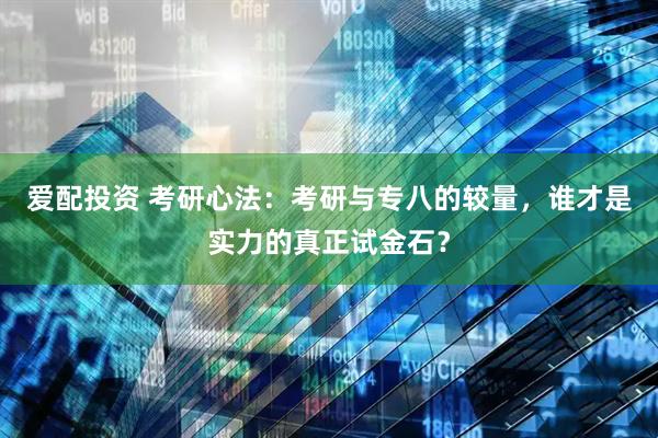 爱配投资 考研心法：考研与专八的较量，谁才是实力的真正试金石？