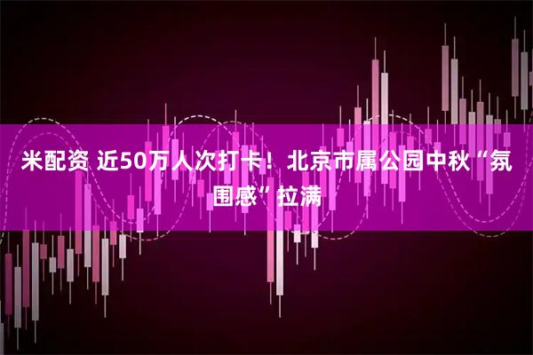米配资 近50万人次打卡！北京市属公园中秋“氛围感”拉满