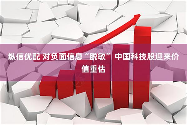 纵信优配 对负面信息“脱敏” 中国科技股迎来价值重估