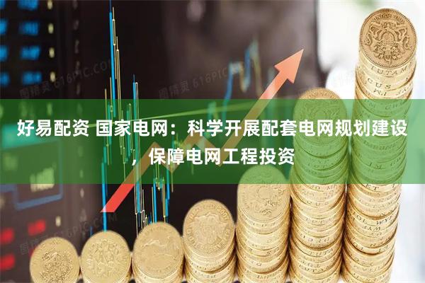 好易配资 国家电网：科学开展配套电网规划建设，保障电网工程投资