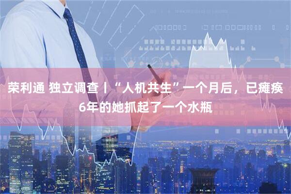 荣利通 独立调查丨“人机共生”一个月后，已瘫痪6年的她抓起了一个水瓶