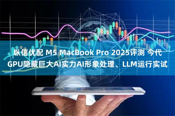 纵信优配 M5 MacBook Pro 2025评测 今代GPU隐藏巨大AI实力AI形象处理、LLM运行实试