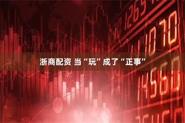浙商配资 当“玩”成了“正事”