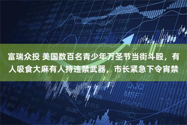 富瑞众投 美国数百名青少年万圣节当街斗殴，有人吸食大麻有人持违禁武器，市长紧急下令宵禁