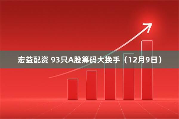 宏益配资 93只A股筹码大换手（12月9日）