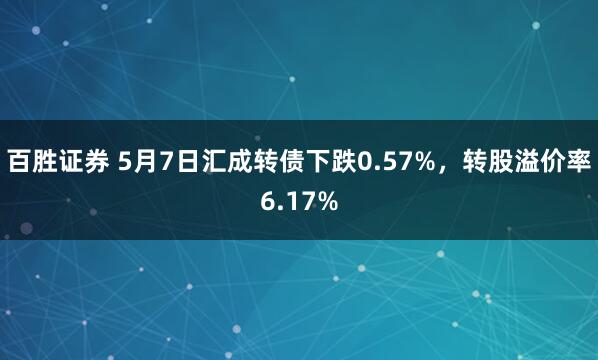 百胜证券 5月7日汇成转债下跌0.57%，转股溢价率6.17%