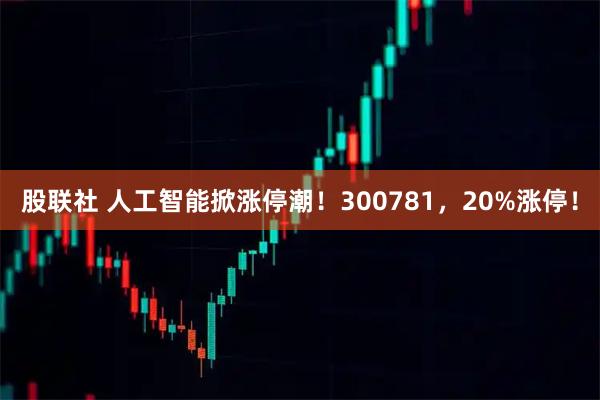 股联社 人工智能掀涨停潮！300781，20%涨停！