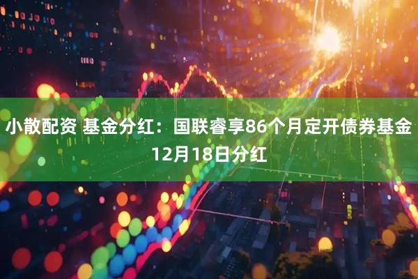 小散配资 基金分红：国联睿享86个月定开债券基金12月18日分红