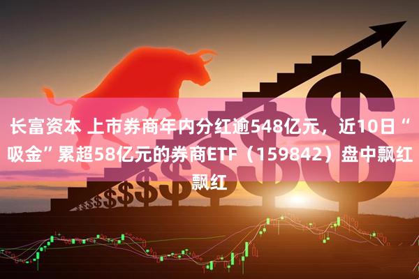长富资本 上市券商年内分红逾548亿元，近10日“吸金”累超58亿元的券商ETF（159842）盘中飘红