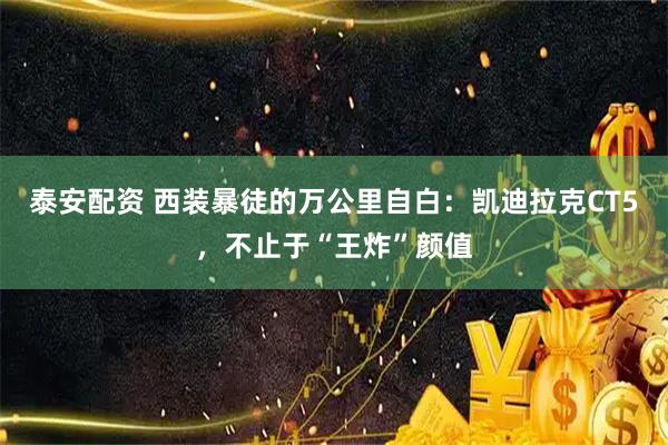 泰安配资 西装暴徒的万公里自白：凯迪拉克CT5，不止于“王炸”颜值