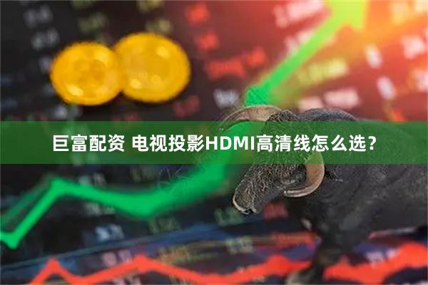 巨富配资 电视投影HDMI高清线怎么选？