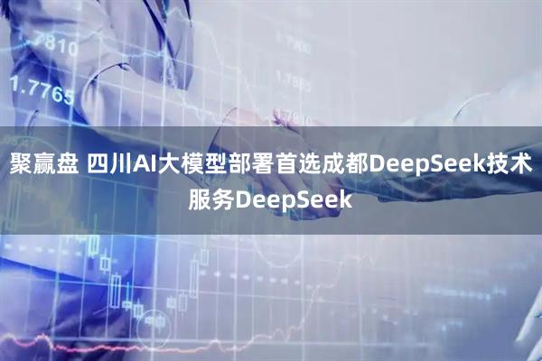 聚赢盘 四川AI大模型部署首选成都DeepSeek技术服务DeepSeek