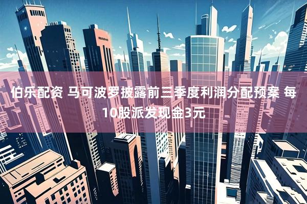 伯乐配资 马可波罗披露前三季度利润分配预案 每10股派发现金3元