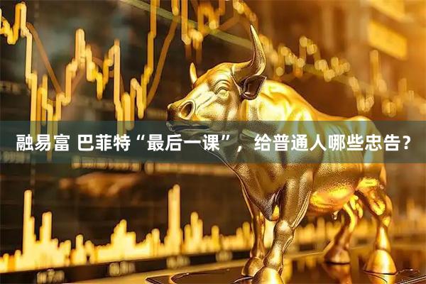 融易富 巴菲特“最后一课”，给普通人哪些忠告？
