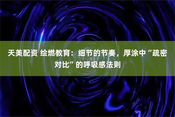 天美配资 绘燃教育：细节的节奏，厚涂中“疏密对比”的呼吸感法则