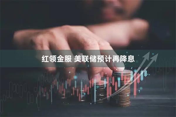 红领金服 美联储预计再降息