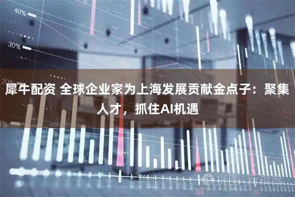 犀牛配资 全球企业家为上海发展贡献金点子：聚集人才，抓住AI机遇