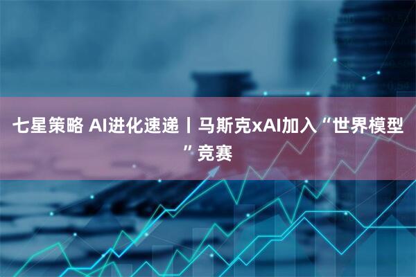 七星策略 AI进化速递丨马斯克xAI加入“世界模型”竞赛
