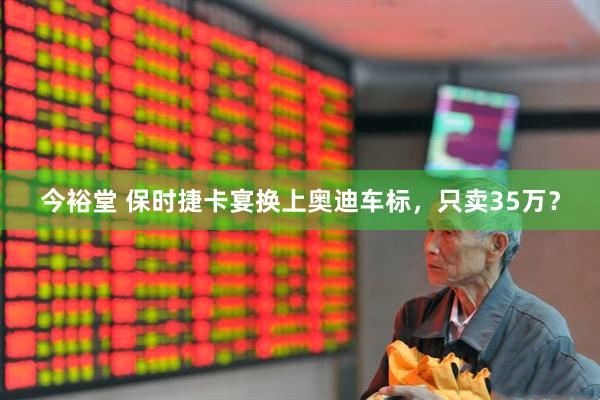 今裕堂 保时捷卡宴换上奥迪车标，只卖35万？