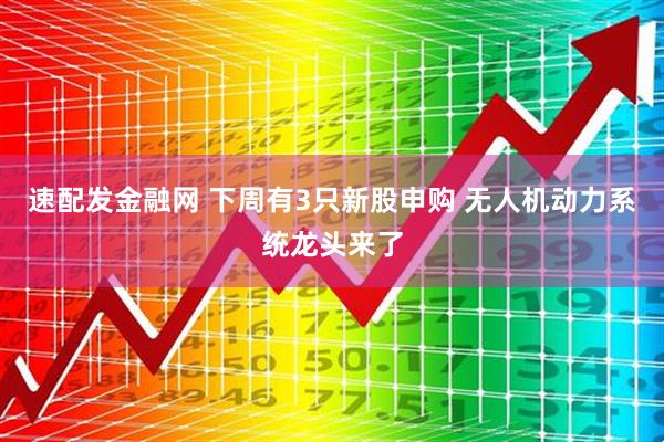 速配发金融网 下周有3只新股申购 无人机动力系统龙头来了