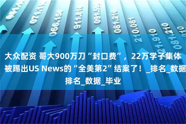 大众配资 哥大900万刀“封口费”，22万学子集体获赔！被踢出US News的“全美第2”结案了！_排名_数据_毕业