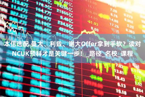 本信选配 曼大、利兹、谢大Offer拿到手软？读对NCUK预科才是关键一步！_路径_名校_课程
