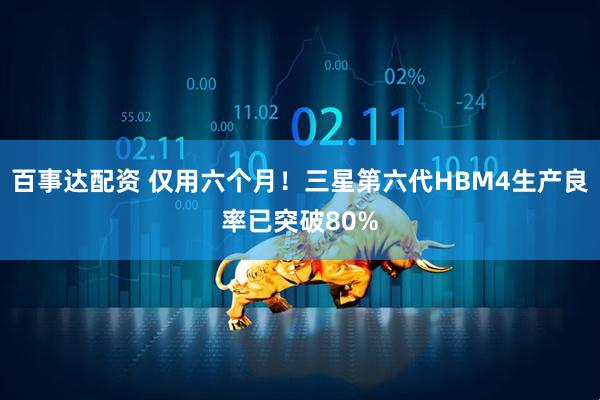 百事达配资 仅用六个月！三星第六代HBM4生产良率已突破80%